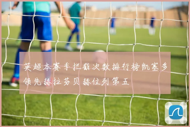 英超本赛季拦截次数排行榜凯塞多领先赫拉芬贝赫位列第五