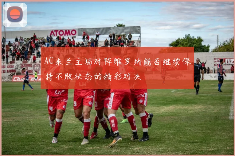 AC米兰主场对阵维罗纳能否继续保持不败状态的精彩对决