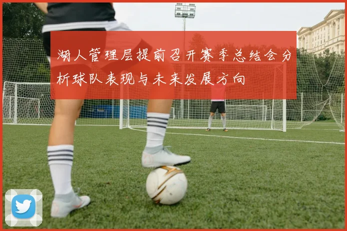 湖人管理层提前召开赛季总结会分析球队表现与未来发展方向