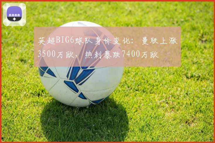 英超BIG6球队身价变化：曼联上涨3500万欧，热刺暴跌7400万欧