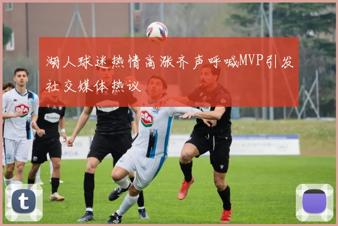 湖人球迷热情高涨齐声呼喊MVP引发社交媒体热议